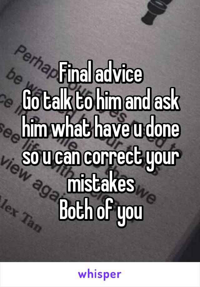 Final advice
Go talk to him and ask him what have u done so u can correct your mistakes
Both of you