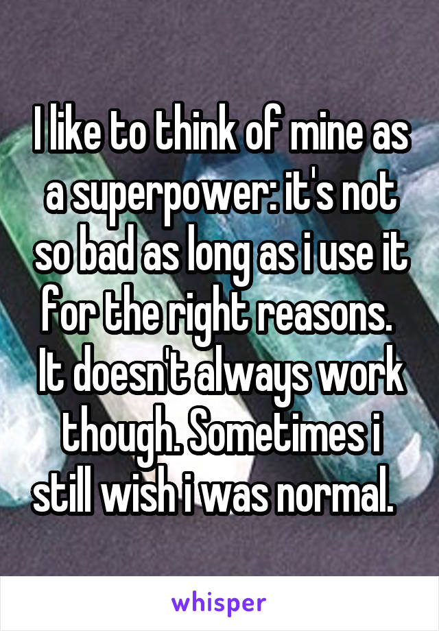 I like to think of mine as a superpower: it's not so bad as long as i use it for the right reasons.  It doesn't always work though. Sometimes i still wish i was normal.  