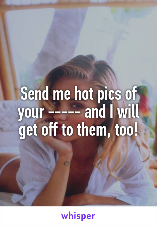 Send me hot pics of your ----- and I will get off to them, too!