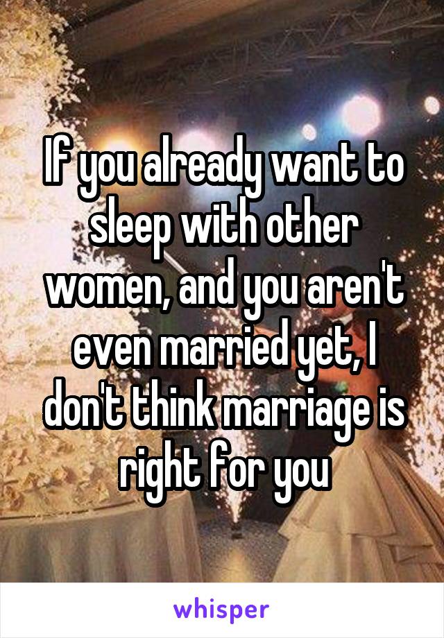 If you already want to sleep with other women, and you aren't even married yet, I don't think marriage is right for you