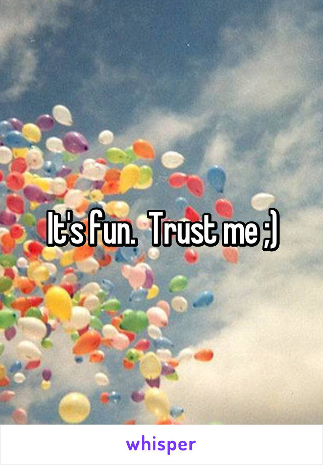 It's fun.  Trust me ;)
