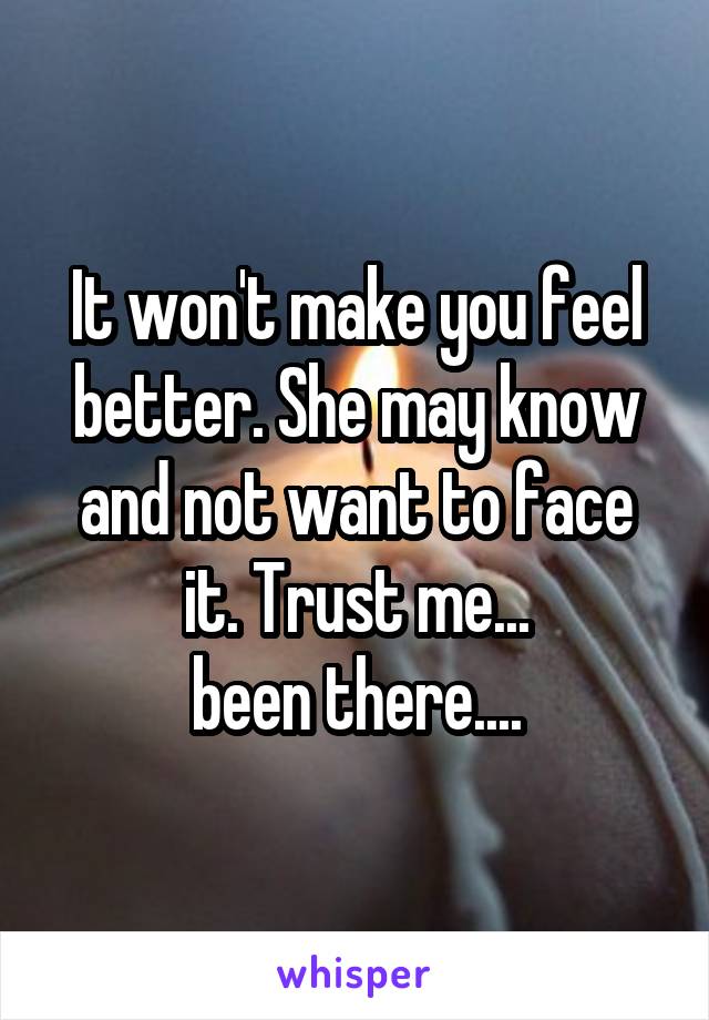 It won't make you feel better. She may know and not want to face it. Trust me...
been there....