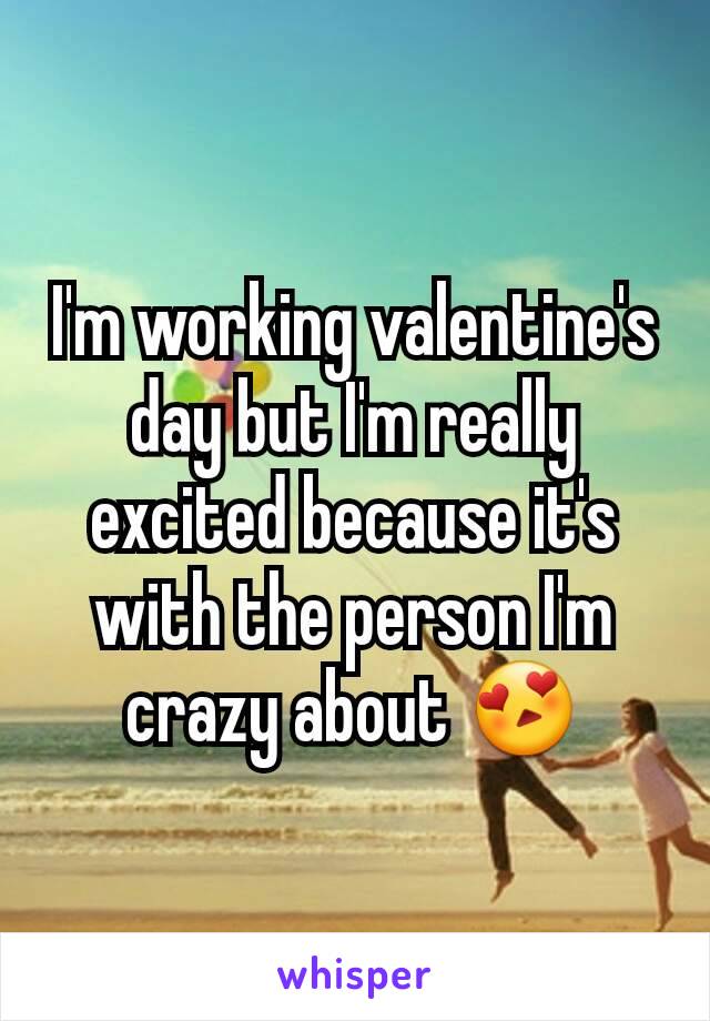 I'm working valentine's day but I'm really excited because it's with the person I'm crazy about 😍