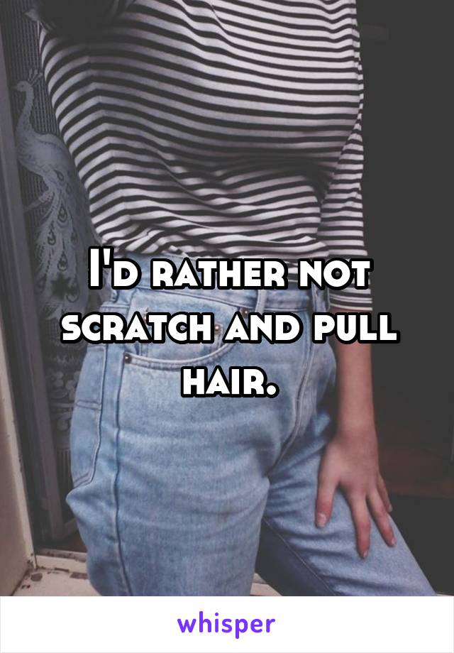 I'd rather not scratch and pull hair.