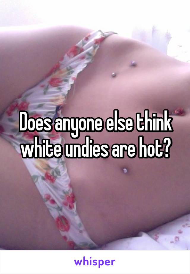 Does anyone else think white undies are hot?
