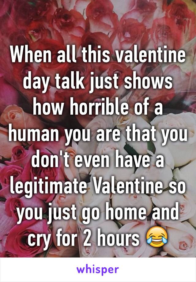 When all this valentine day talk just shows how horrible of a human you are that you don't even have a legitimate Valentine so you just go home and cry for 2 hours 😂