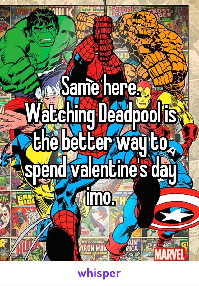 Same here.
Watching Deadpool is the better way to spend valentine's day imo.