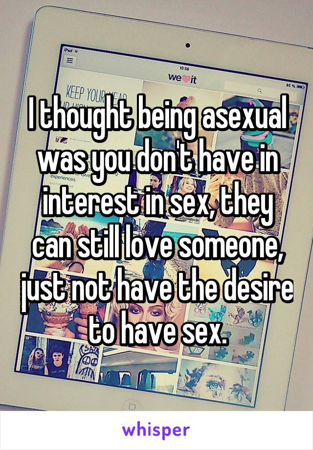 I thought being asexual was you don't have in interest in sex, they can still love someone, just not have the desire to have sex.