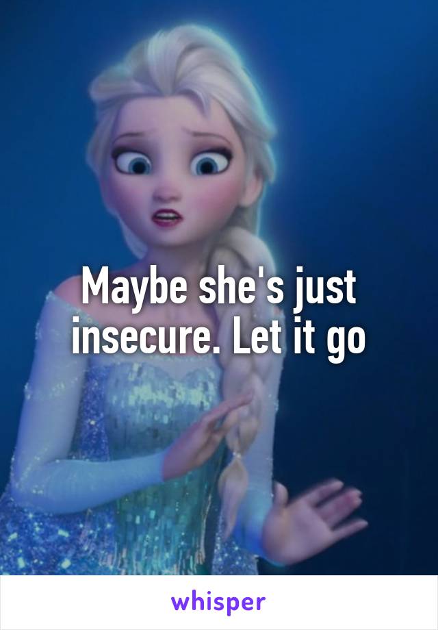 Maybe she's just insecure. Let it go