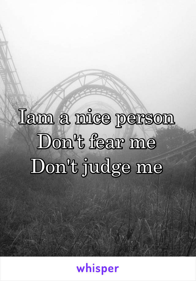 Iam a nice person 
Don't fear me 
Don't judge me 