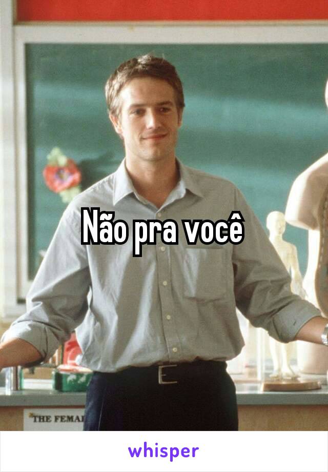 Não pra você