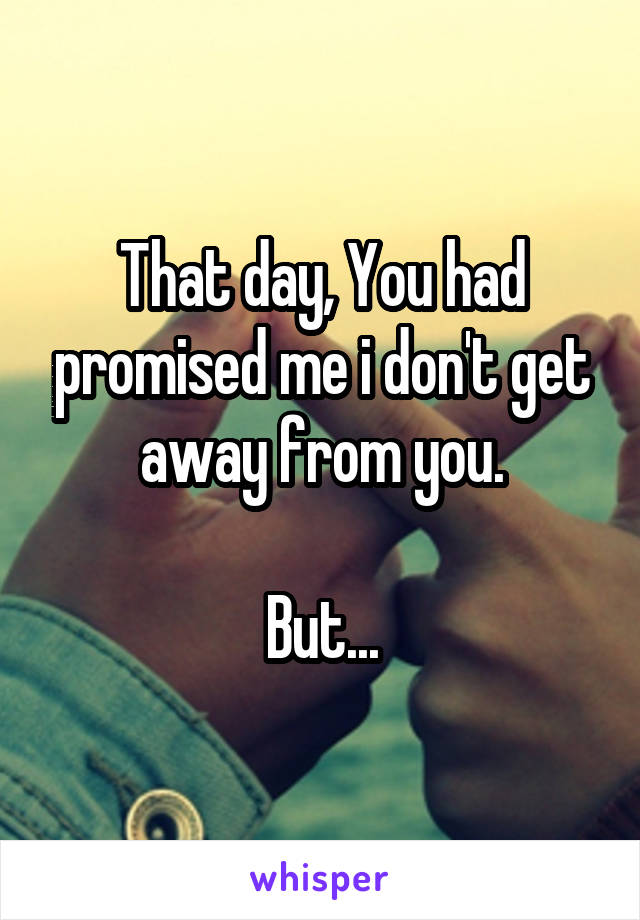 That day, You had promised me i don't get away from you.

But...