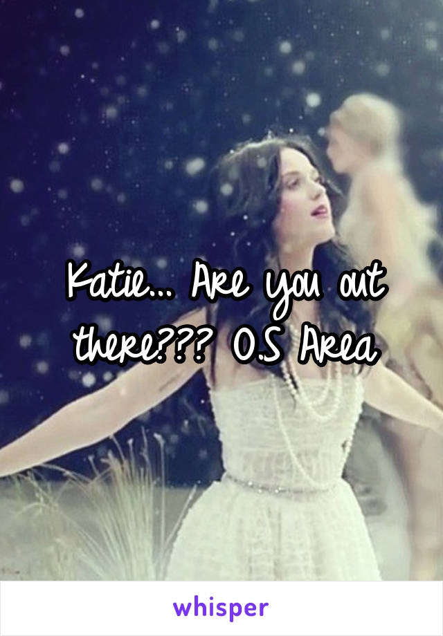 Katie... Are you out there??? O.S Area
