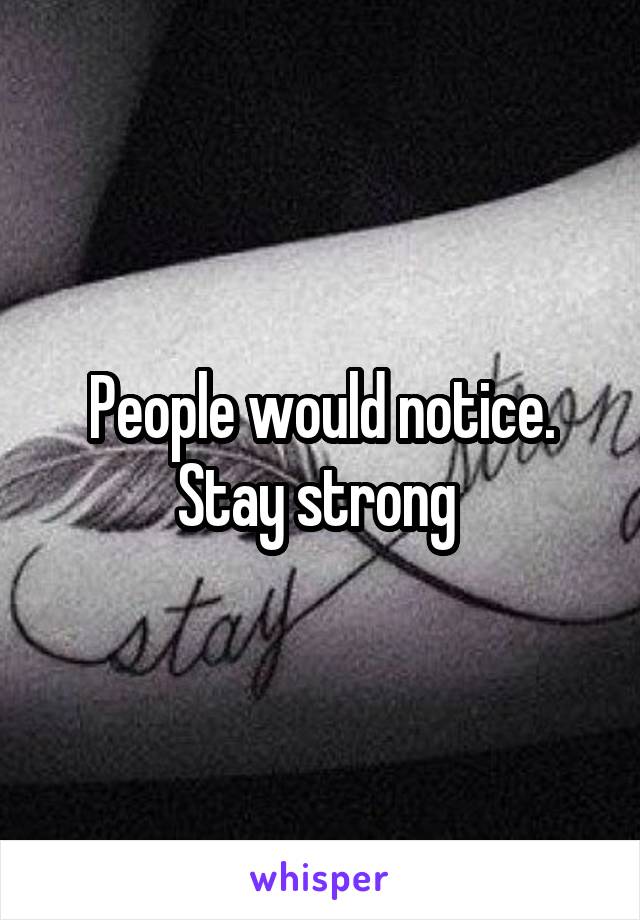 People would notice. Stay strong 