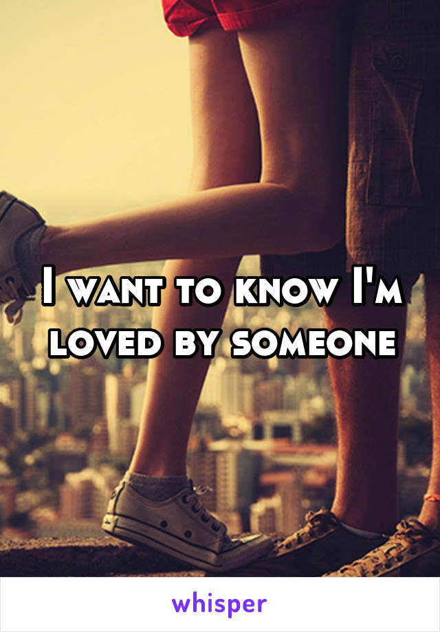 I want to know I'm loved by someone