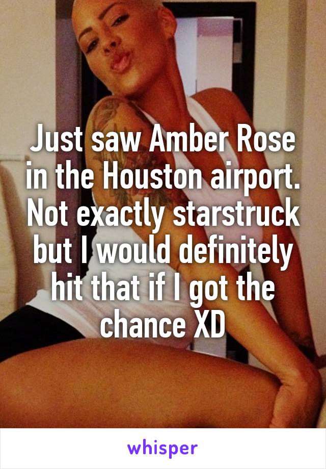 Just saw Amber Rose in the Houston airport. Not exactly starstruck but I would definitely hit that if I got the chance XD