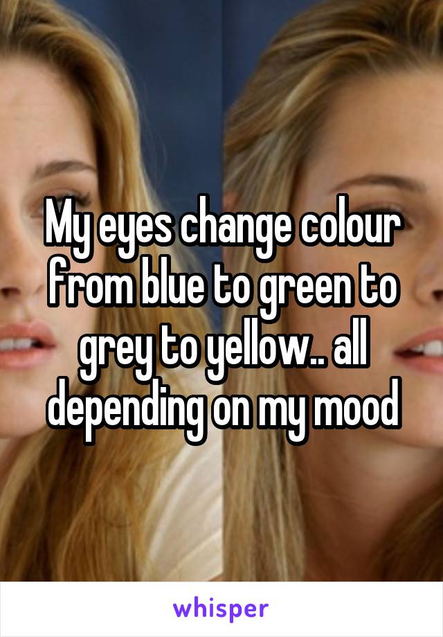 My eyes change colour from blue to green to grey to yellow.. all depending on my mood