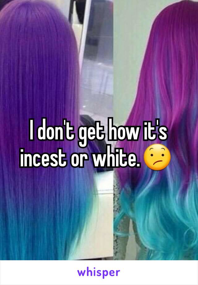 I don't get how it's incest or white.😕 
