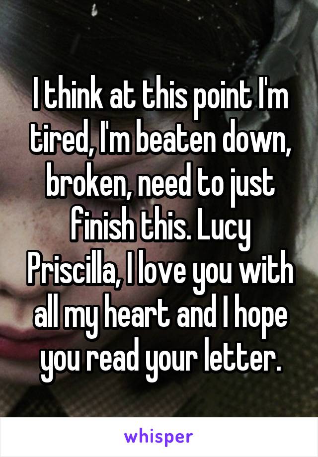 I think at this point I'm tired, I'm beaten down, broken, need to just finish this. Lucy Priscilla, I love you with all my heart and I hope you read your letter.