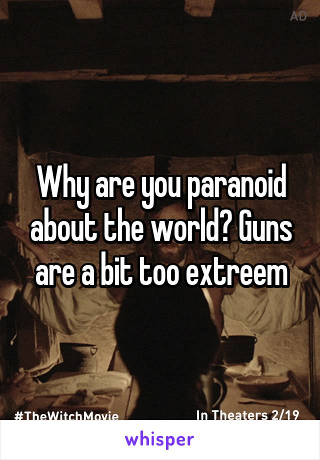 Why are you paranoid about the world? Guns are a bit too extreem