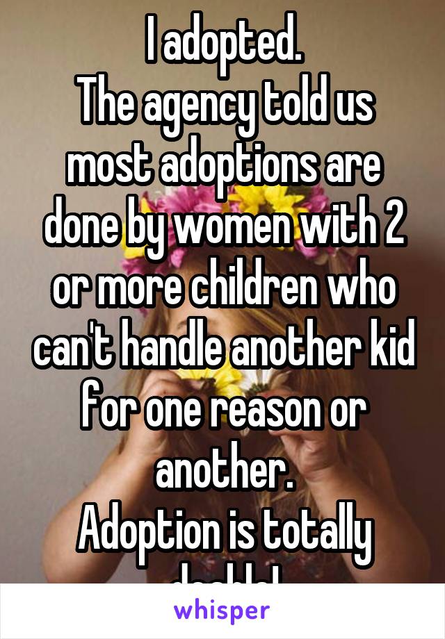 I adopted.
The agency told us most adoptions are done by women with 2 or more children who can't handle another kid for one reason or another.
Adoption is totally doable!