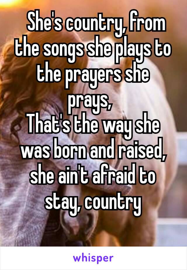  She's country, from the songs she plays to the prayers she prays, 
That's the way she was born and raised, she ain't afraid to stay, country

