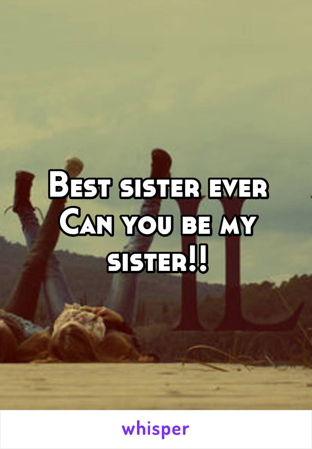 Best sister ever
Can you be my sister!!