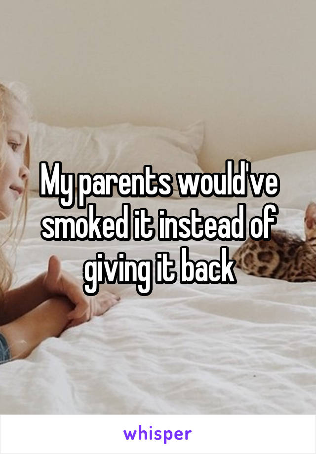 My parents would've smoked it instead of giving it back