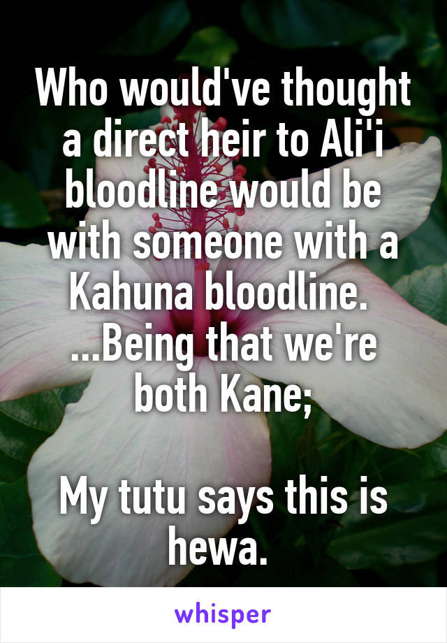 Who would've thought a direct heir to Ali'i bloodline would be with someone with a Kahuna bloodline. 
...Being that we're both Kane;

My tutu says this is hewa. 