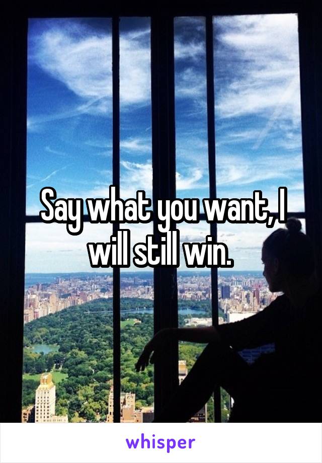 Say what you want, I will still win. 