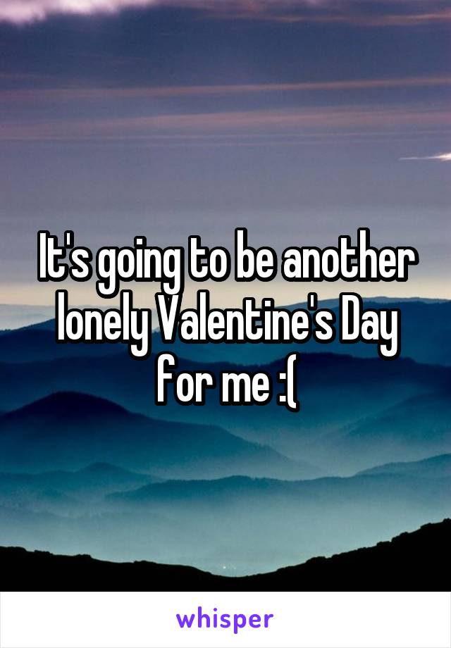 It's going to be another lonely Valentine's Day for me :(