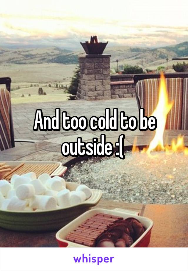 And too cold to be outside :( 