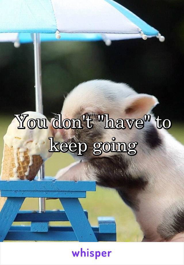 You don't "have" to keep going