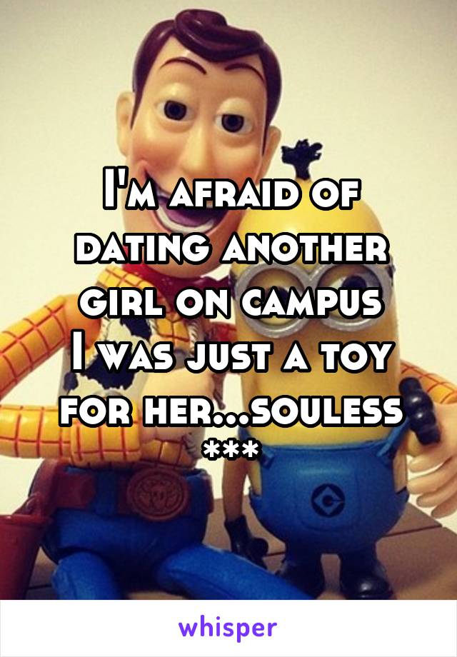 I'm afraid of dating another girl on campus
I was just a toy for her...souless ***