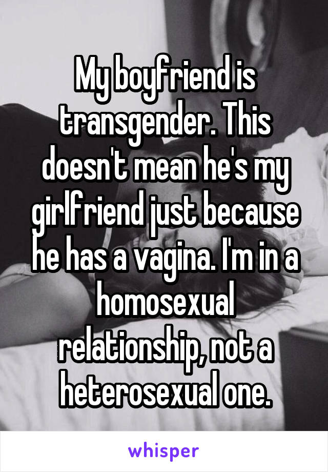 My boyfriend is transgender. This doesn't mean he's my girlfriend just because he has a vagina. I'm in a homosexual relationship, not a heterosexual one.