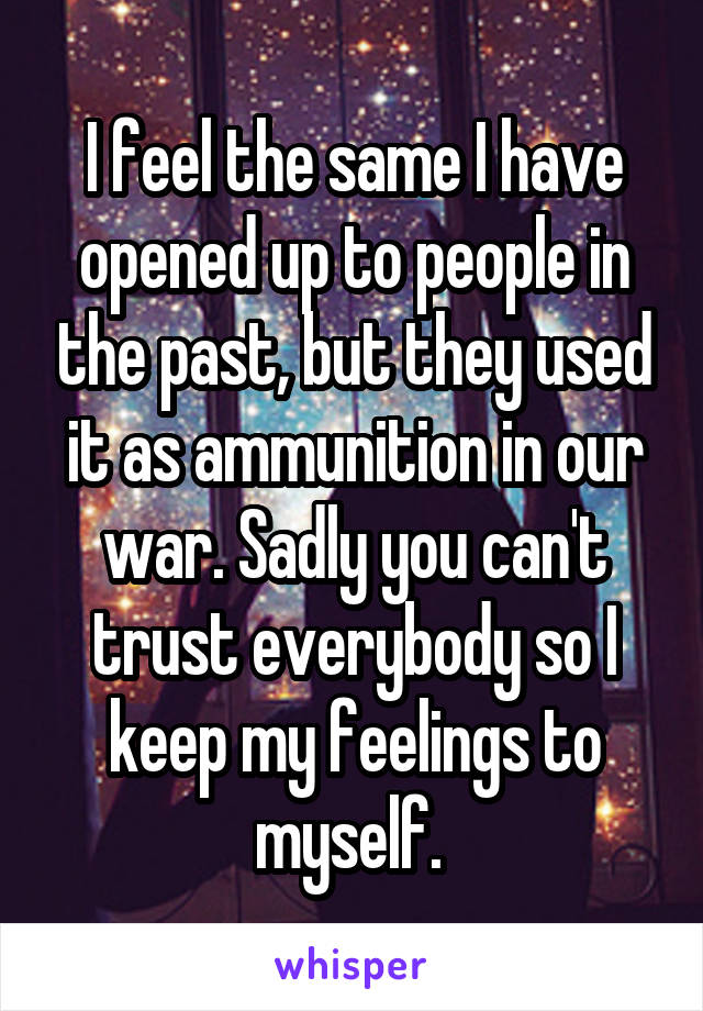 I feel the same I have opened up to people in the past, but they used it as ammunition in our war. Sadly you can't trust everybody so I keep my feelings to myself. 