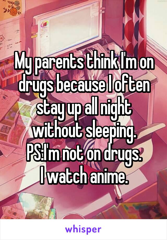 My parents think I'm on drugs because I often
stay up all night without sleeping.
PS:I'm not on drugs.
I watch anime.