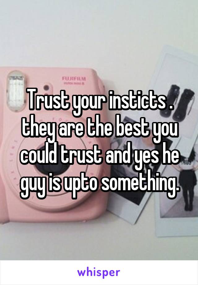 Trust your insticts . they are the best you could trust and yes he guy is upto something.