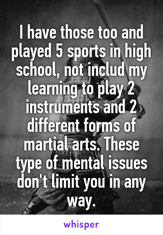 I have those too and played 5 sports in high school, not includ my learning to play 2 instruments and 2 different forms of martial arts. These type of mental issues don't limit you in any way.