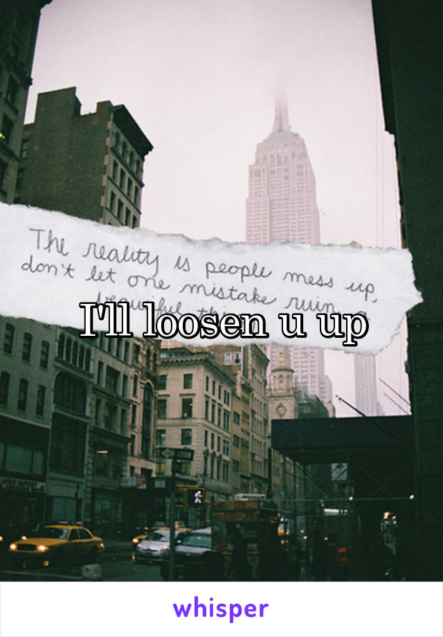 I'll loosen u up