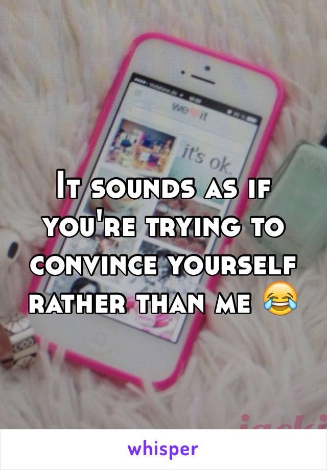 It sounds as if you're trying to convince yourself rather than me 😂