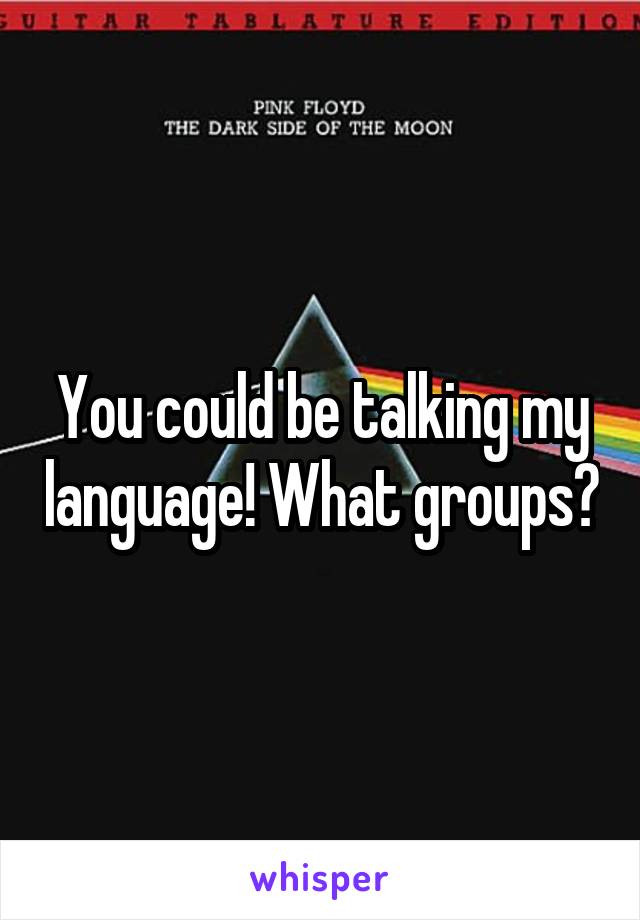 You could be talking my language! What groups?