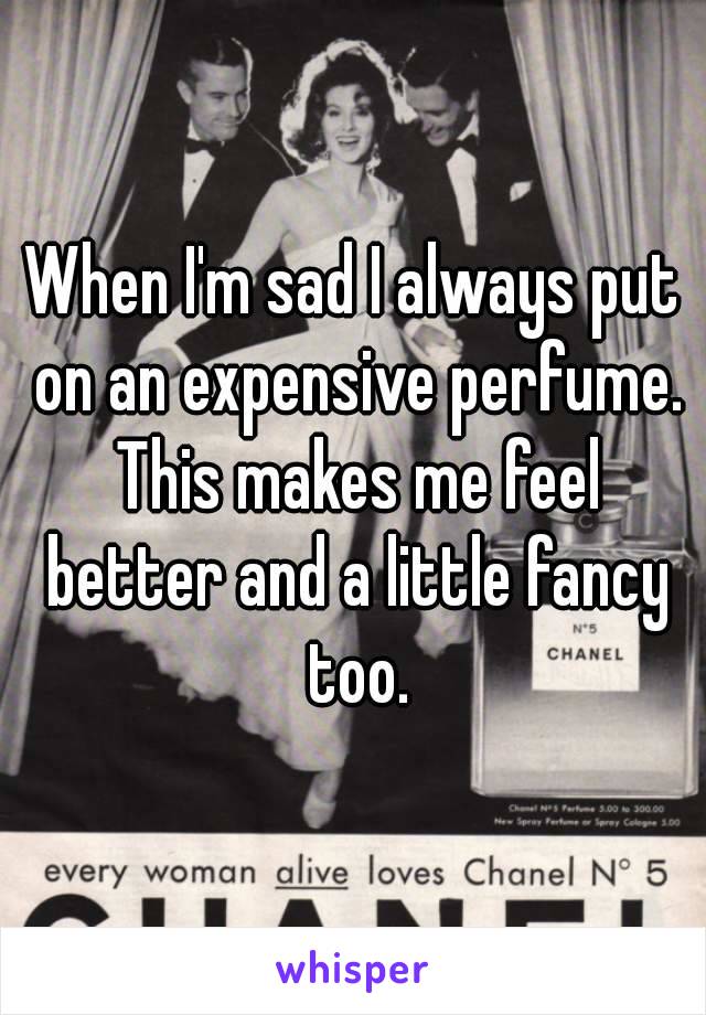 When I'm sad I always put on an expensive perfume. This makes me feel better and a little fancy too.