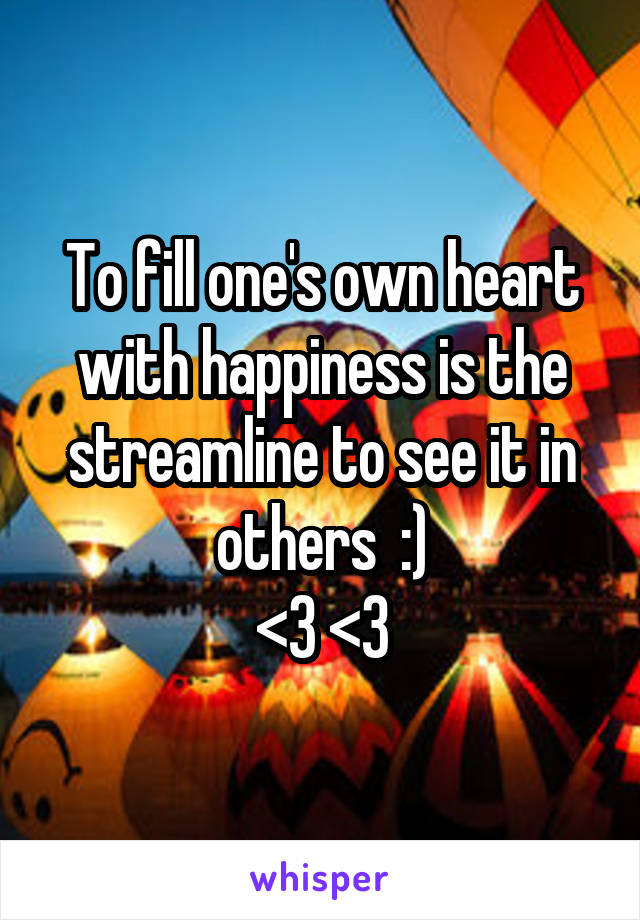 To fill one's own heart with happiness is the streamline to see it in others  :)
<3 <3