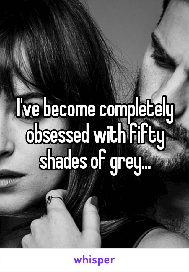 I've become completely obsessed with fifty shades of grey...