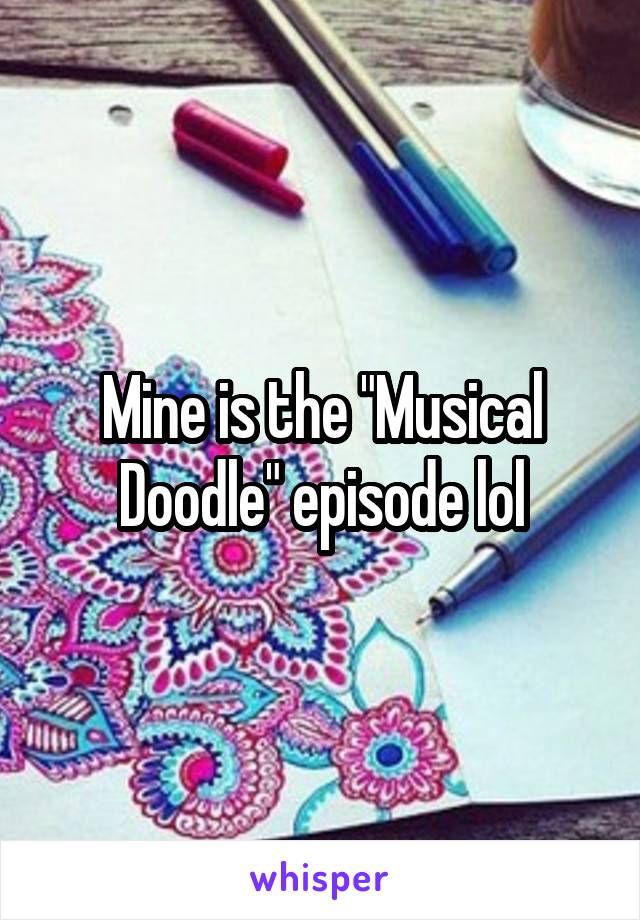 Mine is the "Musical Doodle" episode lol