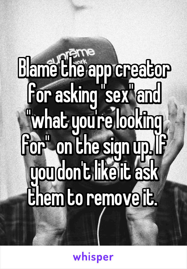 Blame the app creator for asking "sex" and "what you're looking for"  on the sign up. If you don't like it ask them to remove it. 