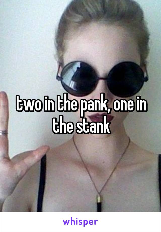 two in the pank, one in the stank