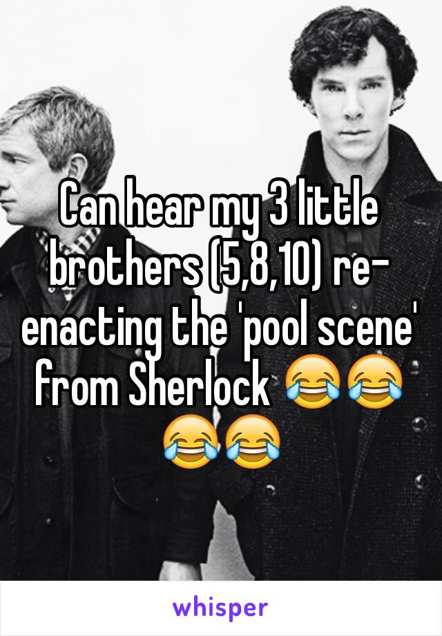 Can hear my 3 little brothers (5,8,10) re-enacting the 'pool scene' from Sherlock 😂😂😂😂