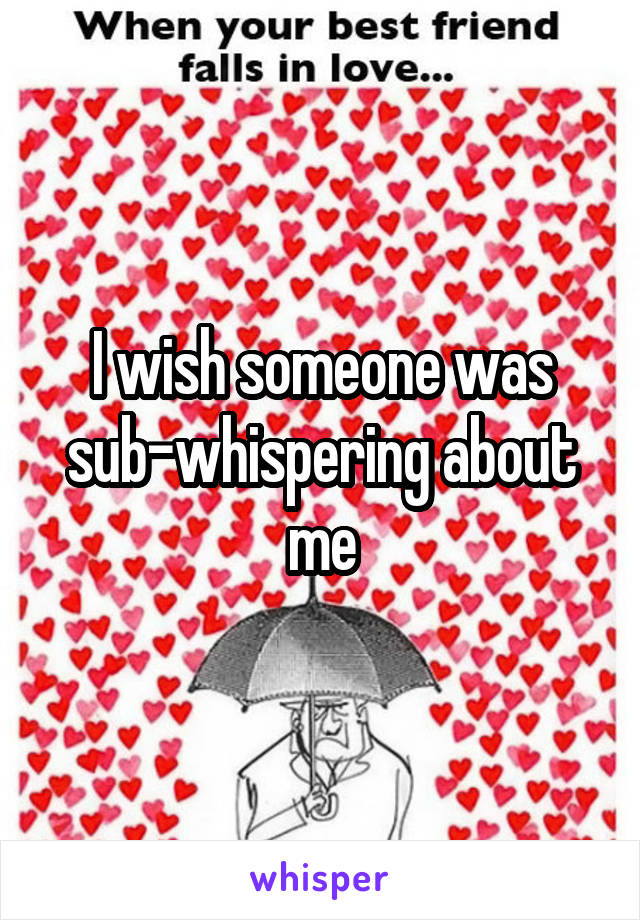 I wish someone was sub-whispering about me